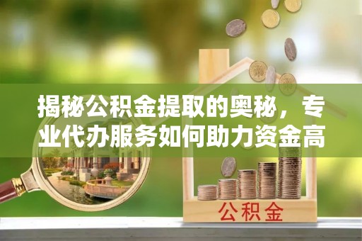 江干揭秘公积金提取的奥秘，专业代办服务如何助力资金高效管理
