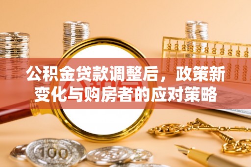 江干公积金贷款调整后，政策新变化与购房者的应对策略
