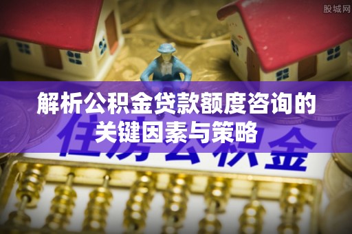 江干解析公积金贷款额度咨询的关键因素与策略