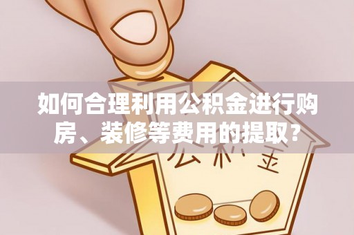 江干如何合理利用公积金进行购房、装修等费用的提取？