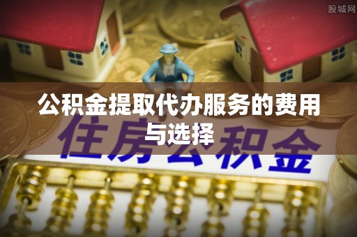 江干公积金提取代办服务的费用与选择