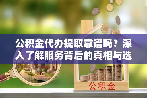 江干公积金代办提取靠谱吗？深入了解服务背后的真相与选择指南