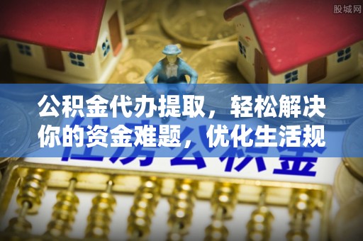 江干公积金代办提取，轻松解决你的资金难题，优化生活规划