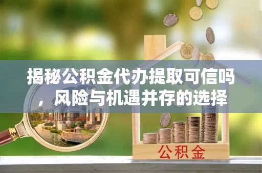 江干揭秘公积金代办提取可信吗，风险与机遇并存的选择