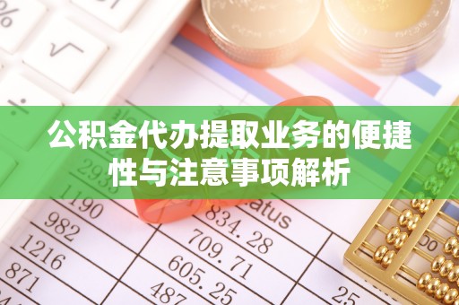 江干公积金代办提取业务的便捷性与注意事项解析