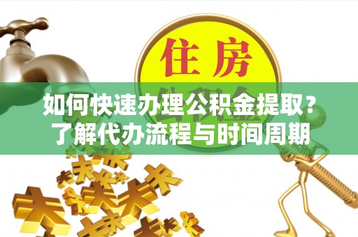 江干如何快速办理公积金提取？了解代办流程与时间周期