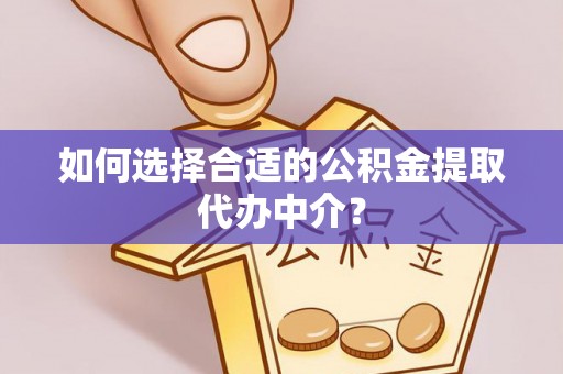 江干如何选择合适的公积金提取代办中介？