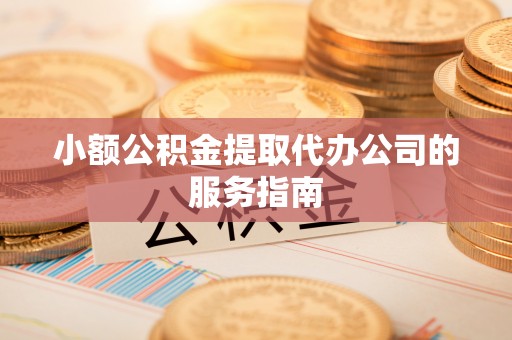 江干小额公积金提取代办公司的服务指南