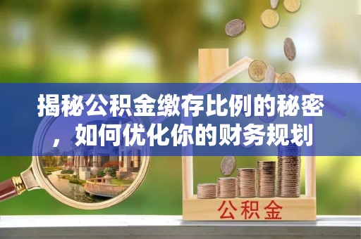 江干揭秘公积金缴存比例的秘密，如何优化你的财务规划