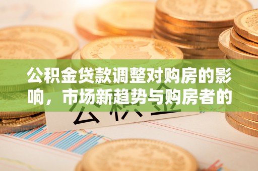 江干公积金贷款调整对购房的影响，市场新趋势与购房者的选择