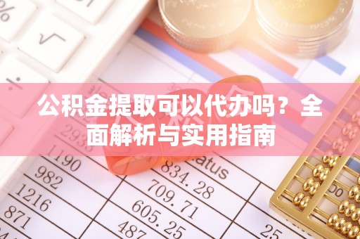 江干公积金提取可以代办吗？全面解析与实用指南