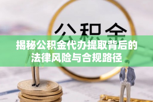 江干揭秘公积金代办提取背后的法律风险与合规路径