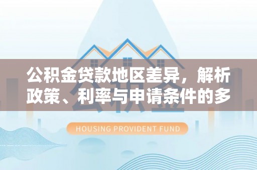 江干公积金贷款地区差异，解析政策、利率与申请条件的多维影响