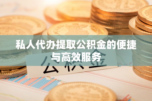 江干私人代办提取公积金的便捷与高效服务