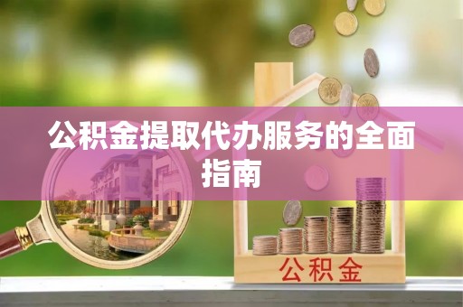 江干公积金提取代办服务的全面指南