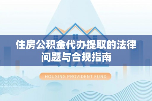 江干住房公积金代办提取的法律问题与合规指南