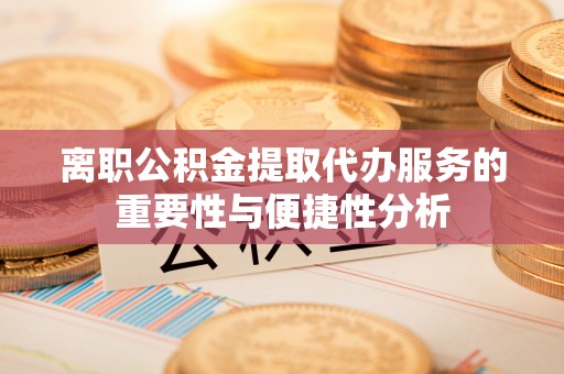 江干离职公积金提取代办服务的重要性与便捷性分析