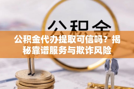 江干公积金代办提取可信吗？揭秘靠谱服务与欺诈风险