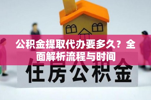 江干公积金提取代办要多久？全面解析流程与时间